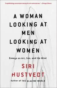 «A Woman Looking at Men Looking at Women: Essays on Art, Sex, and the Mind» by Siri Hustvedt