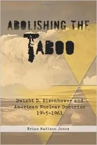 Abolishing the Taboo: Dwight D. Eisenhower and American Nuclear Doctrine, 1945-1961