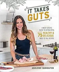 It Takes Guts: A Meat-Eater's Guide to Eating Offal with over 75 Healthy and Delicious Nose-to-Tail Recipes