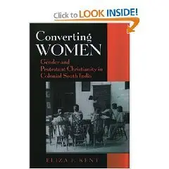 Converting Women: Gender and Protestant Christianity in Colonial South India  