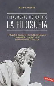 Marina Visentin - Finalmente ho capito la filosofia. I filosofi, il pensiero, i concetti, le correnti, i movimenti... spiegati