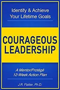 Courageous Leadership: Identify & Achieve Your Lifetime Goals: A 12-Week Action Plan