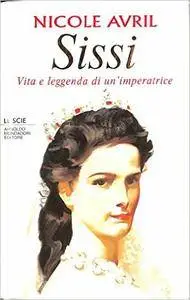 Nicole Avril - Sissi. Vita e leggenda di un'imperatrice