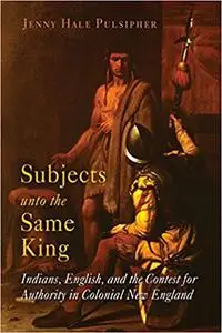 Subjects unto the Same King: Indians, English, and the Contest for Authority in Colonial New England