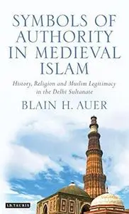 Symbols of Authority in Medieval Islam: History, Religion and Muslim Legitimacy in the Delhi Sultanate