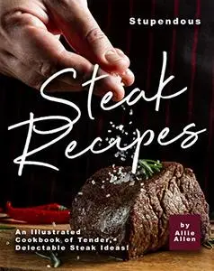 Stupendous Steak Recipes: An Illustrated Cookbook of Tender, Delectable Steak Ideas!