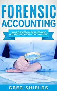 Forensic Accounting: What the World's Best Forensic Accountants Know - That You Don't