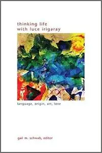 Thinking Life with Luce Irigaray: Language, Origin, Art, Love