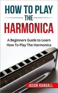 How to Play the Harmonica: A Beginners Guide to Learn How To Play The Harmonica