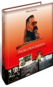 Polska Piłsudskiego. Epoka, czyny i dziedzictwo Marszałka