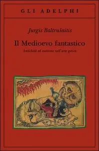 Jurgis Baltrušaitis - Il Medioevo fantastico. Antichità ed esotismi nell'arte gotica
