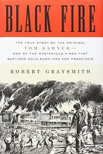 Black Fire: The True Story of the Original Tom Sawyer--and of the Mysterious Fires That Baptized Gold Rush-Era San Francisco