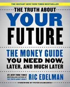 «The Truth About Your Future: The Money Guide You Need Now, Later, and Much Later» by Ric Edelman