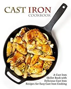 Cast Iron Cookbook: A Cast Iron Skillet Book with Delicious Cast Iron Recipes for Easy Cast Iron Cooking