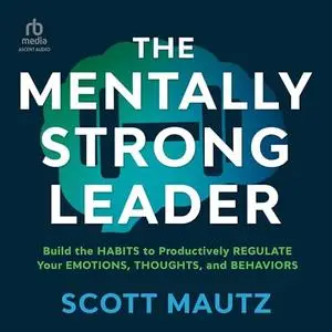 The Mentally Strong Leader: Build the Habits to Productively Regulate Your Emotions, Thoughts, and Behaviors [Audiobook]