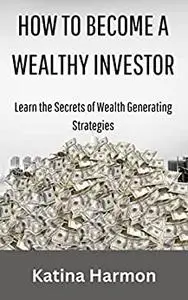 How to Become a Wealthy Investor: Learn the Secrets of Wealth Generating Strategies