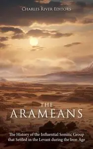 The Arameans: The History of the Influential Semitic Group that Settled in the Levant during the Iron Age