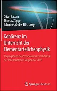 Kohärenz im Unterricht der Elementarteilchenphysik: Tagungsband des Symposiums zur Didaktik der Teilchenphysik, Wuppertal 2018