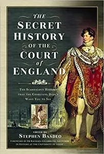 The Secret History of the Court of England: The Scandalous History that the Georgians Didn’t Want You to See