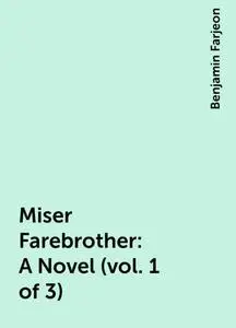 «Miser Farebrother: A Novel (vol. 1 of 3)» by Benjamin Farjeon