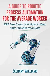 A Guide to Robotic Process Automation For the Average Worker: RPA Use Cases, and How to Keep Your Job Safe from Bots