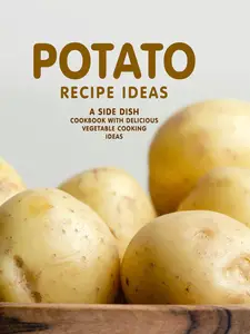 Potato Recipe Ideas: A Side Dish Cookbook with Delicious Vegetable Cooking Ideas (Potato Recipes)
