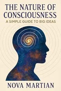 The Nature of Consciousness: A Simple Guide to Big Ideas