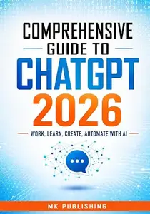 Comprehensive Guide to ChatGPT : The Complete Guide to Work, Learning, Coding, Creativity, Research, and Everyday Life