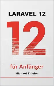 Laravel 12 für Anfänger: Der pragmatische Einstieg in moderne Webentwicklung, Clean Code und echte Projekte.