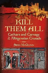 Kill Them All: Cathars and Carnage in the Albigensian Crusade