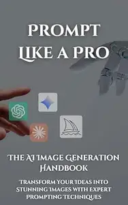 Prompt Like a Pro: The AI Image Generation Handbook: Transform Your Ideas into Stunning Images with Expert Prompting Techniques