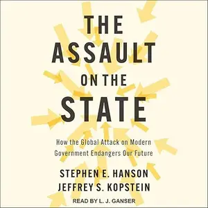 The Assault on the State: How the Global Attack on Modern Government Endangers Our Future [Audiobook]