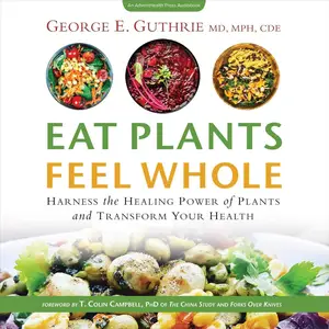 Eat Plants Feel Whole: Harness the Healing Power of Plants and Transform Your Health