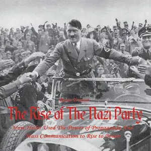 The Rise of The Nazi Party: How Hitler Used The Power of Propaganda And Mass Communication to Rise to Power [Audiobook]