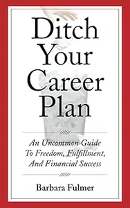 Ditch Your Career Plan: An Uncommon Guide to Freedom, Fulfillment, and Financial Success