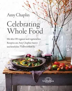 Celebrating Whole Food: Mit über 150 veganen und vegetarischen Rezepten aus Amy