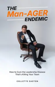 THE Man-AGER ENDEMIC: How to Cure the Leadership Disease That's Killing Your Team