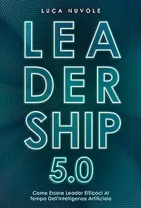 Leadership 5.0: Come Essere Leader Efficaci al Tempo dell’Intelligenza Artificiale (Italian Edition)