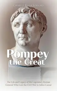 Pompey the Great: The Life and Legacy of the Legendary Roman General Who Lost the Civil War to Julius Caesar