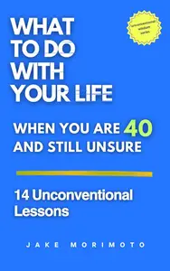 What to Do With Your Life When You’re 40 and Still Unsure: 14 Unconventional Lessons