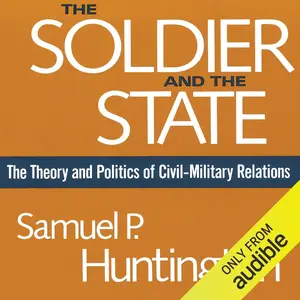 The Soldier and the State: The Theory and Politics of Civil-Military Relations