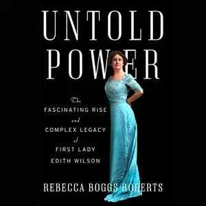 Untold Power: The Fascinating Rise and Complex Legacy of First Lady Edith Wilson [Audiobook]