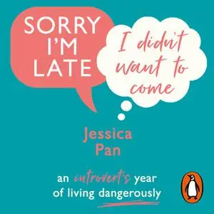 «Sorry I'm Late, I Didn't Want to Come: An Introvert’s Year of Living Dangerously» by Jessica Pan