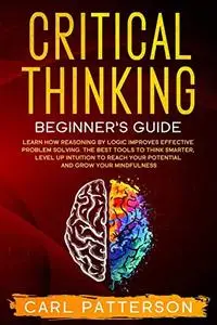 Critical Thinking Beginner's Guide: Learn How Reasoning by Logic Improves Effective Problem Solving. The Tools to Think Smarter