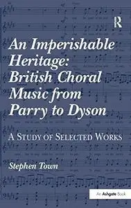 An Imperishable Heritage: British Choral Music from Parry to Dyson; a Study of Selected Works