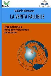 Michele Marsonet - La verità fallibile, pragmatismo e immagine scientifica del mondo (2015) [Repost]