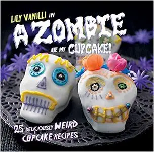 A Zombie Ate My Cupcake!: 25 deliciously weird cupcake recipes