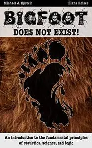 BIGFOOT DOES NOT EXIST!: An introduction to the fundamental principles of statistics, science, and logic