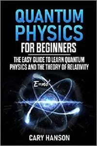 Quantum Physics for Beginners: The Easy Guide to Learn Quantum Physics and the Theory of Relativity