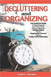 Decluttering And Organizing: The Complete Guide to Happily Organize your Time at Home to Enjoy a Better Life